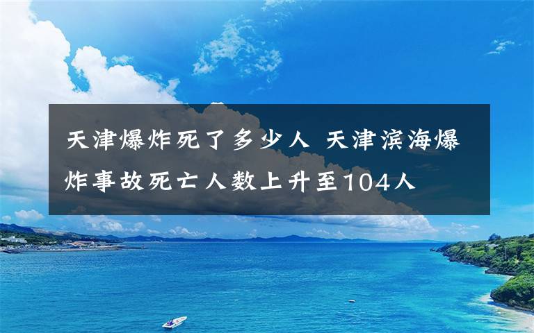 天津爆炸死了多少人 天津?yàn)I海爆炸事故死亡人數(shù)上升至104人