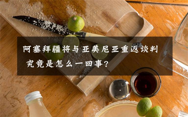 阿塞拜疆將與亞美尼亞重返談判 究竟是怎么一回事?