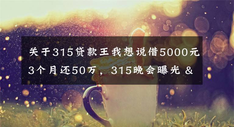 關(guān)于315貸款王我想說借5000元3個(gè)月還50萬，315晚會(huì)曝光 "714高炮"黑幕，涉及融360等多家網(wǎng)貸平臺(tái)，中概互金股昨夜大跳水