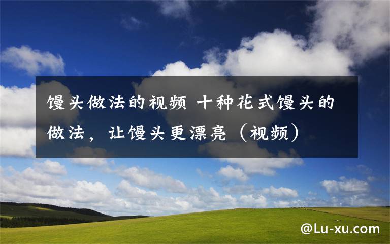 饅頭做法的視頻 十種花式饅頭的做法，讓饅頭更漂亮（視頻）