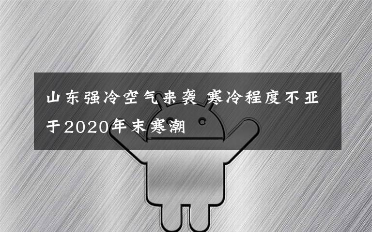 山東強冷空氣來襲 寒冷程度不亞于2020年末寒潮