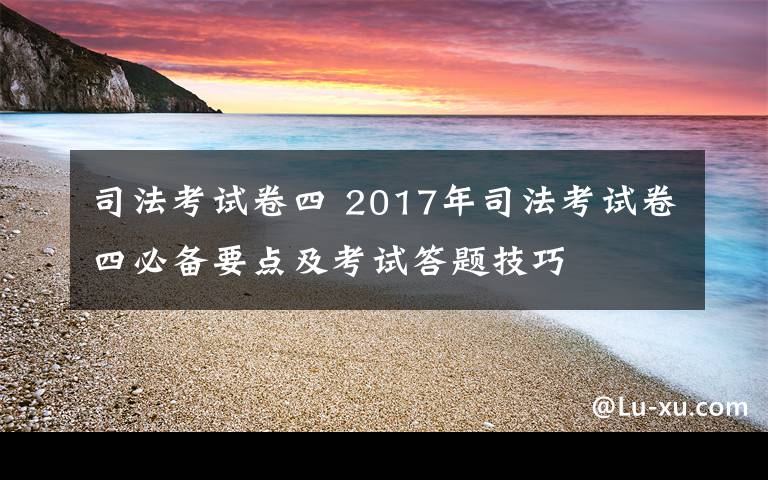 司法考試卷四 2017年司法考試卷四必備要點及考試答題技巧