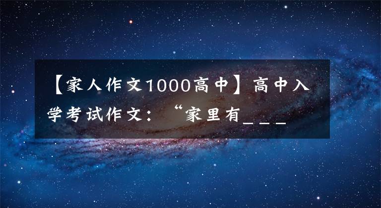 【家人作文1000高中】高中入學(xué)考試作文：“家里有_ _ _ _ _ _”作文指導(dǎo)和范文