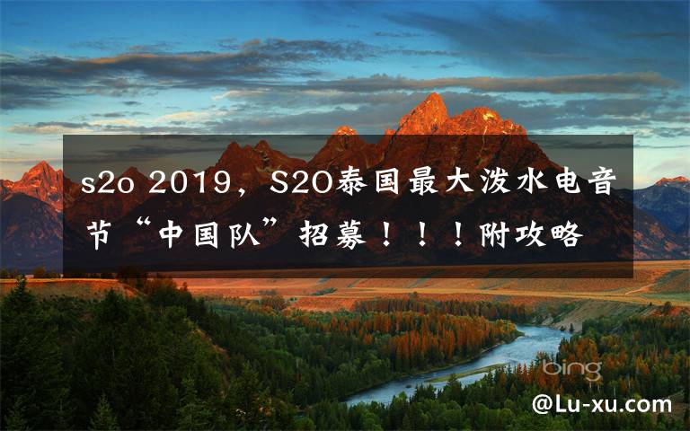 s2o 2019，S2O泰國最大潑水電音節(jié)“中國隊”招募?。。「焦ヂ裕?！