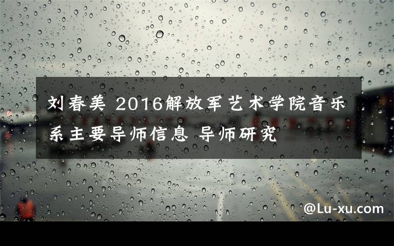 劉春美 2016解放軍藝術(shù)學(xué)院音樂系主要導(dǎo)師信息 導(dǎo)師研究