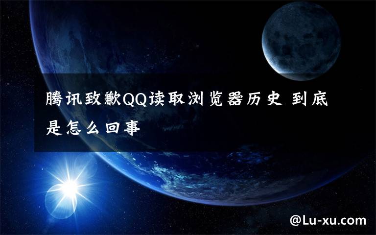 騰訊致歉QQ讀取瀏覽器歷史 到底是怎么回事