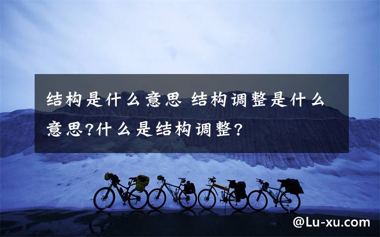 結(jié)構(gòu)是什么意思 結(jié)構(gòu)調(diào)整是什么意思?什么是結(jié)構(gòu)調(diào)整?