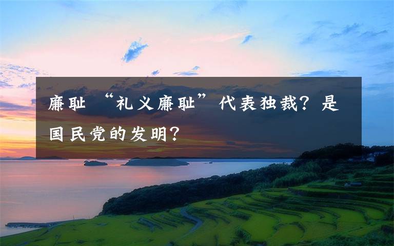 廉恥 “禮義廉恥”代表獨(dú)裁？是國民黨的發(fā)明？