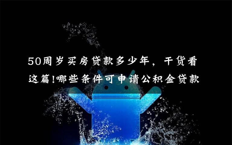 50周歲買房貸款多少年，干貨看這篇!哪些條件可申請公積金貸款？公積金貸款期限如何計算？詳細(xì)教程來啦