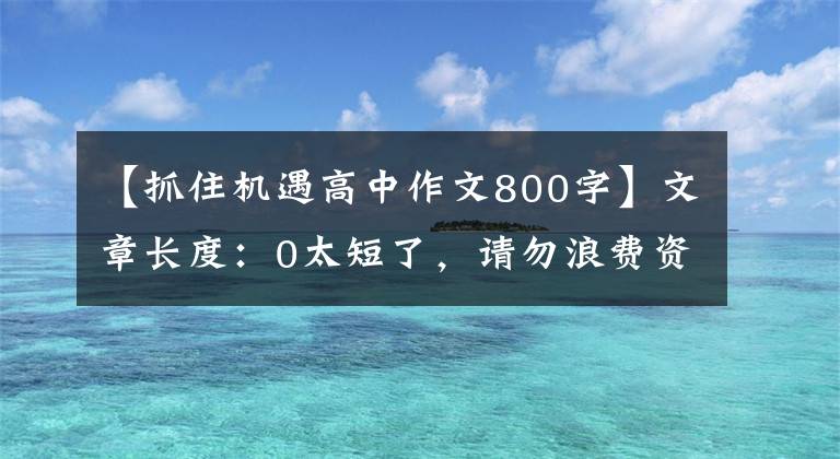 【抓住機(jī)遇高中作文800字】文章長度：0太短了，請勿浪費(fèi)資源