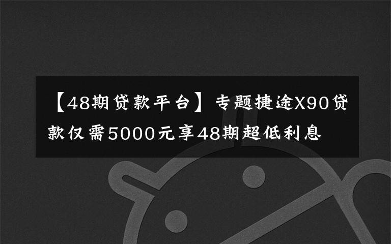 【48期貸款平臺(tái)】專題捷途X90貸款僅需5000元享48期超低利息