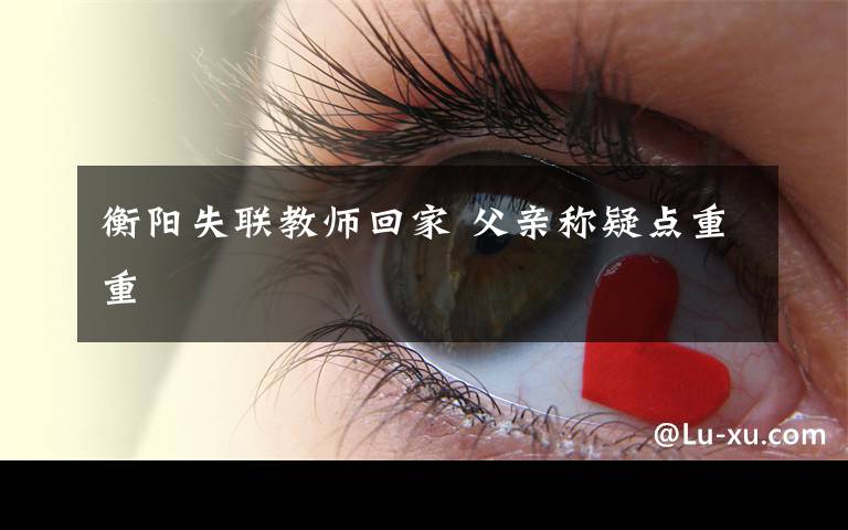 衡陽失聯(lián)教師回家 父親稱疑點(diǎn)重重