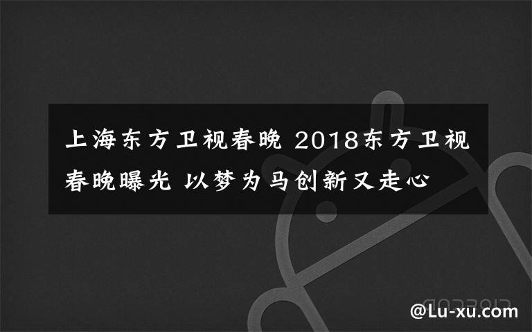 上海東方衛(wèi)視春晚 2018東方衛(wèi)視春晚曝光 以夢為馬創(chuàng)新又走心