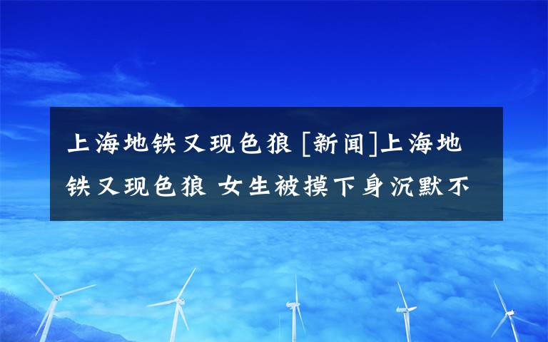 上海地鐵又現(xiàn)色狼 [新聞]上海地鐵又現(xiàn)色狼 女生被摸下身沉默不吭聲