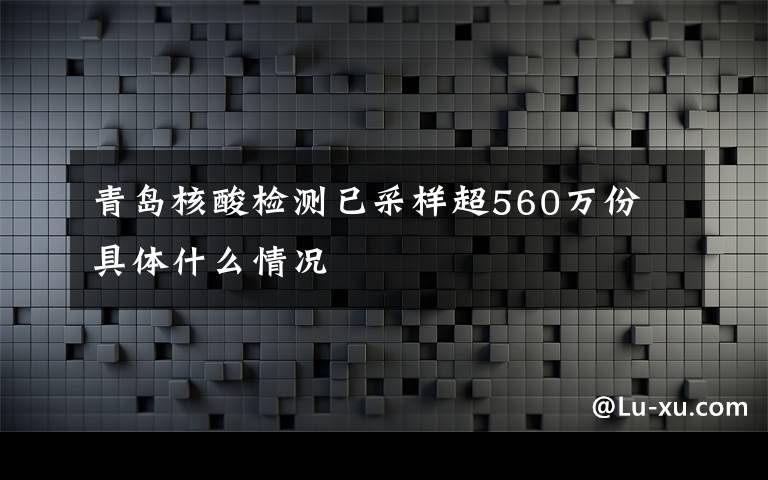 青島核酸檢測已采樣超560萬份 具體什么情況