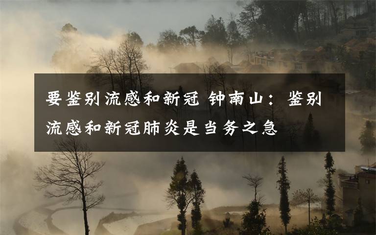 要鑒別流感和新冠 鐘南山：鑒別流感和新冠肺炎是當(dāng)務(wù)之急