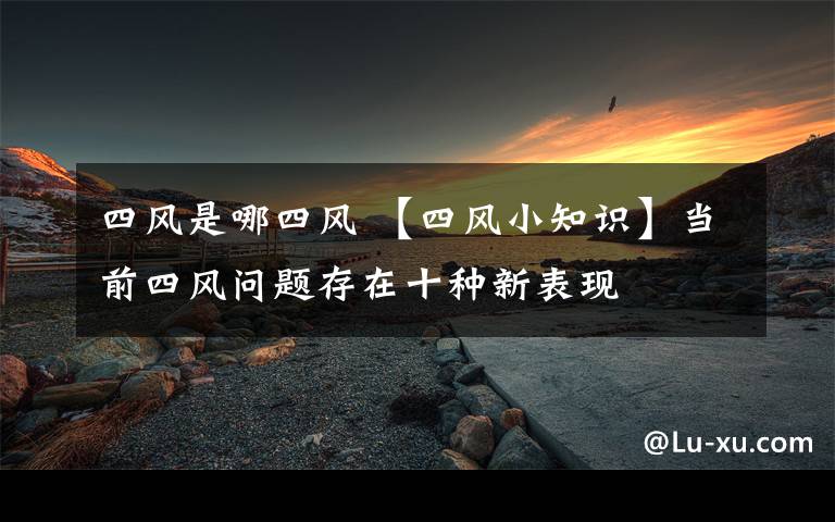 四風(fēng)是哪四風(fēng) 【四風(fēng)小知識(shí)】當(dāng)前四風(fēng)問(wèn)題存在十種新表現(xiàn)