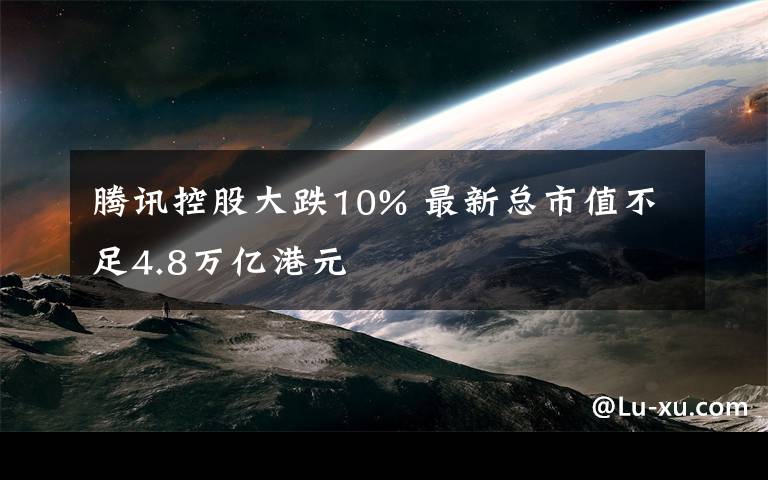 騰訊控股大跌10% 最新總市值不足4.8萬億港元