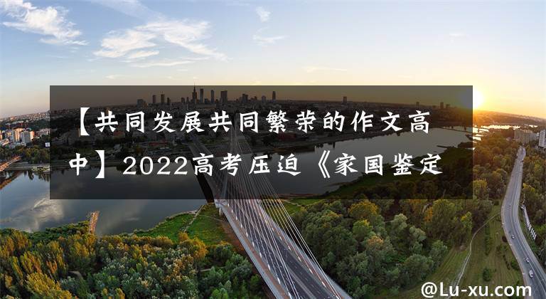 【共同發(fā)展共同繁榮的作文高中】2022高考?jí)浩取都覈?guó)鑒定》地圖范文《我與祖國(guó)共奮進(jìn)》