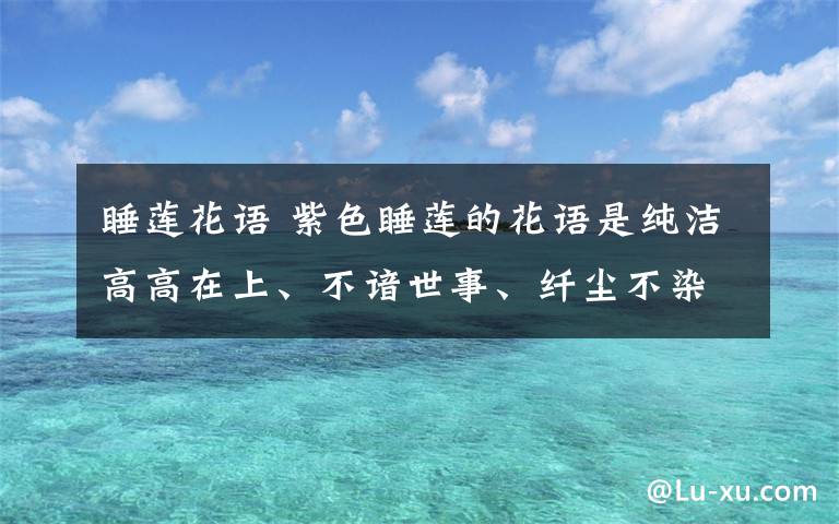 睡蓮花語 紫色睡蓮的花語是純潔高高在上、不諳世事、纖塵不染。靜臥一泓秋水中的睡蓮，沉浸于自己的世界