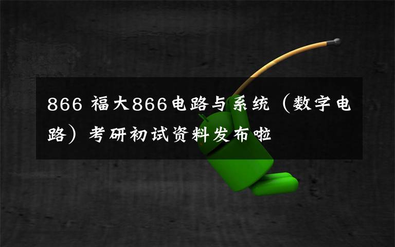 866 福大866電路與系統(tǒng)（數(shù)字電路）考研初試資料發(fā)布啦