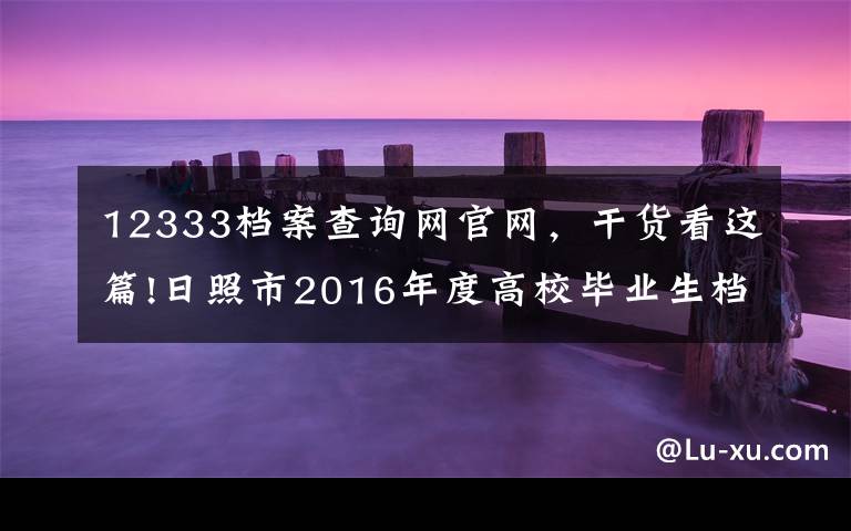 12333檔案查詢網(wǎng)官網(wǎng)，干貨看這篇!日照市2016年度高校畢業(yè)生檔案可以網(wǎng)上查詢了