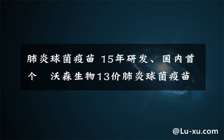 肺炎球菌疫苗 15年研發(fā)、國內(nèi)首個(gè)   沃森生物13價(jià)肺炎球菌疫苗開啟云南首批接種