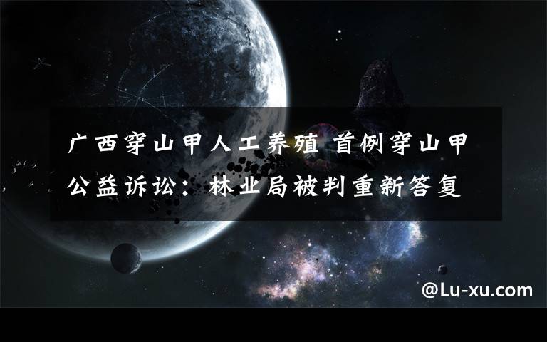 廣西穿山甲人工養(yǎng)殖 首例穿山甲公益訴訟：林業(yè)局被判重新答復(fù)養(yǎng)殖信息