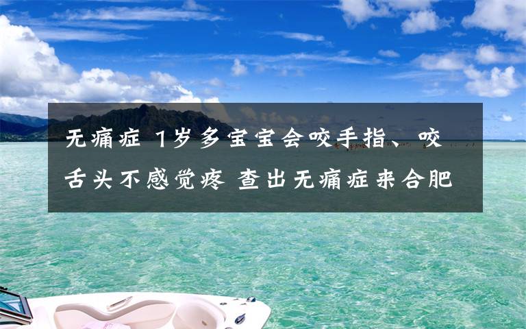 無痛癥 1歲多寶寶會咬手指、咬舌頭不感覺疼 查出無痛癥來合肥求醫(yī)