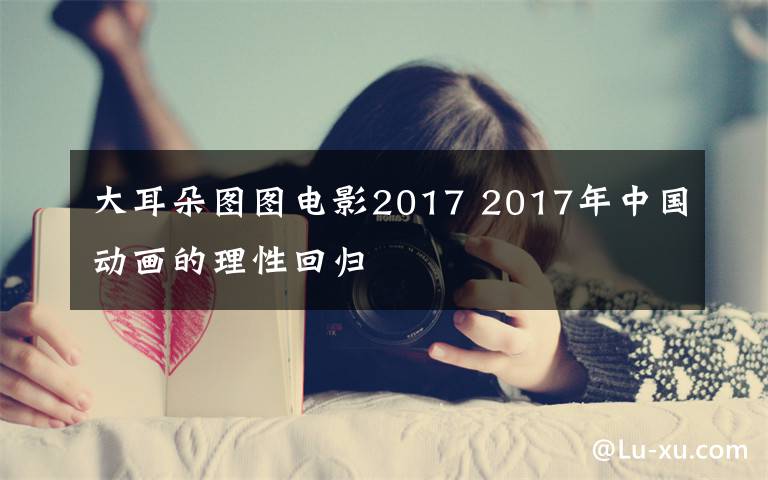 大耳朵圖圖電影2017 2017年中國動畫的理性回歸