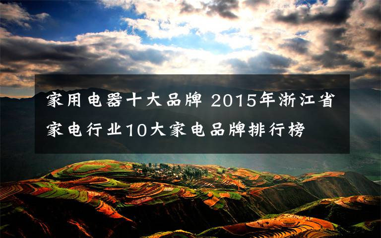 家用電器十大品牌 2015年浙江省家電行業(yè)10大家電品牌排行榜