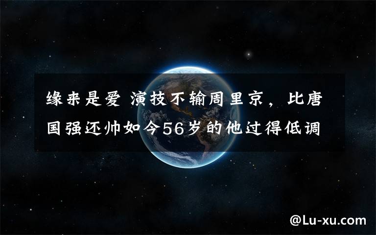 緣來(lái)是愛(ài) 演技不輸周里京，比唐國(guó)強(qiáng)還帥如今56歲的他過(guò)得低調(diào)幸福