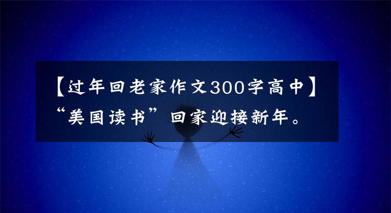 【過年回老家作文300字高中】“美國(guó)讀書”回家迎接新年。