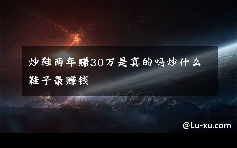 炒鞋兩年賺30萬是真的嗎炒什么鞋子最賺錢