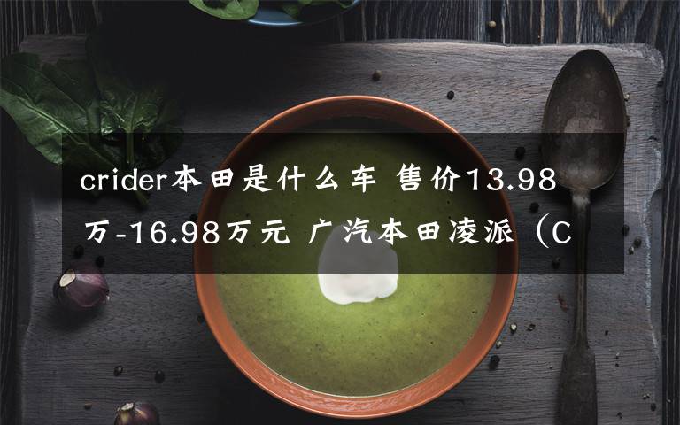 crider本田是什么車 售價13.98萬-16.98萬元 廣汽本田凌派（CRIDER）銳?混動上市