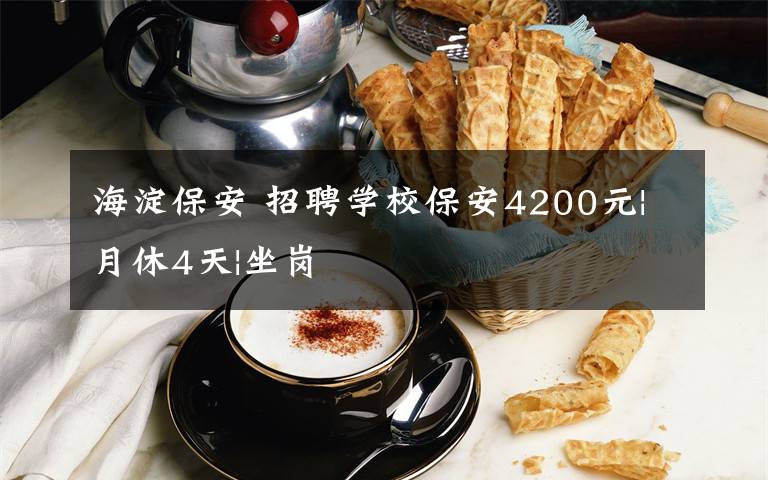 海淀保安 招聘學校保安4200元|月休4天|坐崗