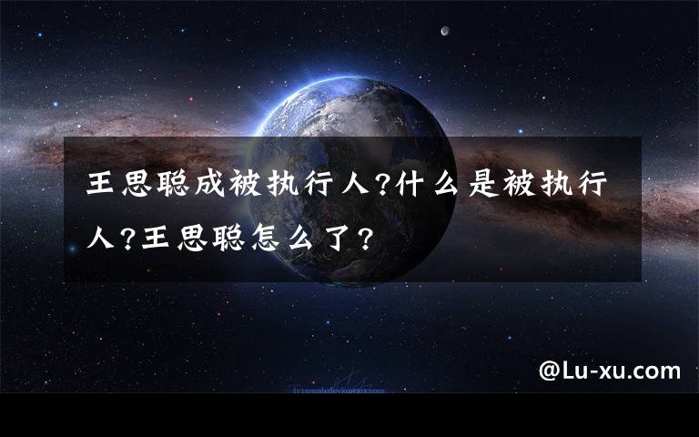 王思聰成被執(zhí)行人?什么是被執(zhí)行人?王思聰怎么了?