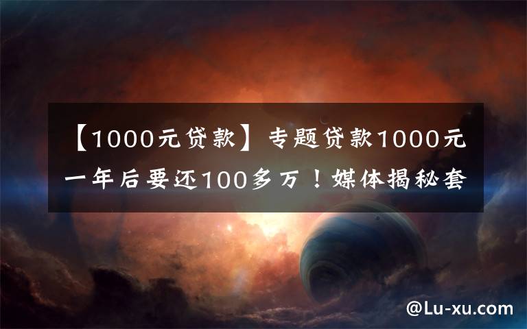 【1000元貸款】專題貸款1000元一年后要還100多萬！媒體揭秘套路貸