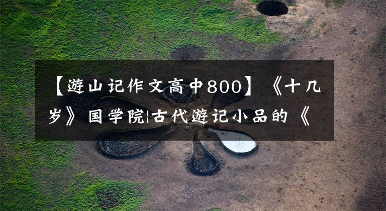 【游山記作文高中800】《十幾歲》國(guó)學(xué)院|古代游記小品的《山》:我有悲喜，借山說(shuō)話(huà)。