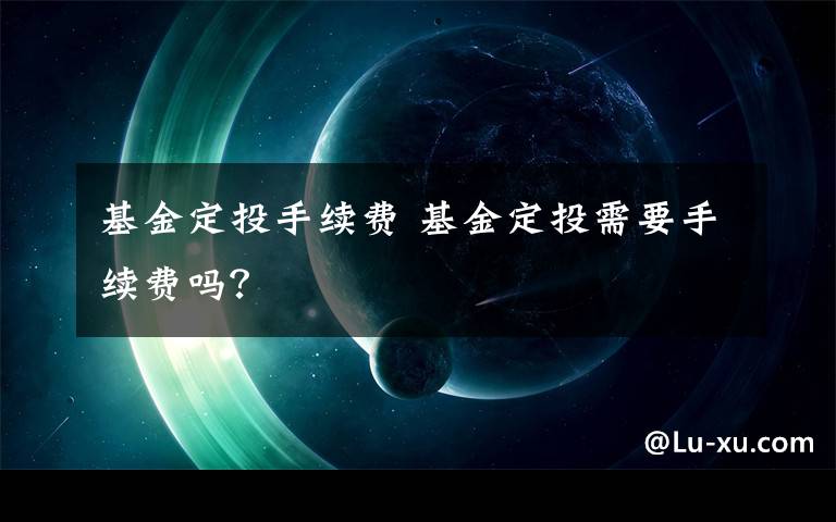 基金定投手續(xù)費 基金定投需要手續(xù)費嗎？