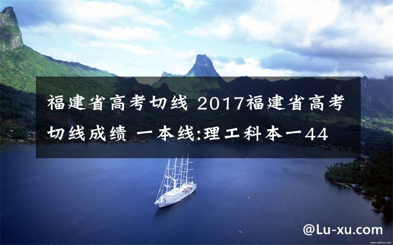 福建省高考切線 2017福建省高考切線成績(jī) 一本線:理工科本一441 文史489