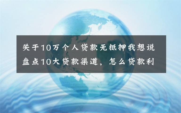 關(guān)于10萬個(gè)人貸款無抵押我想說盤點(diǎn)10大貸款渠道，怎么貸款利率最低（相關(guān)從業(yè)）