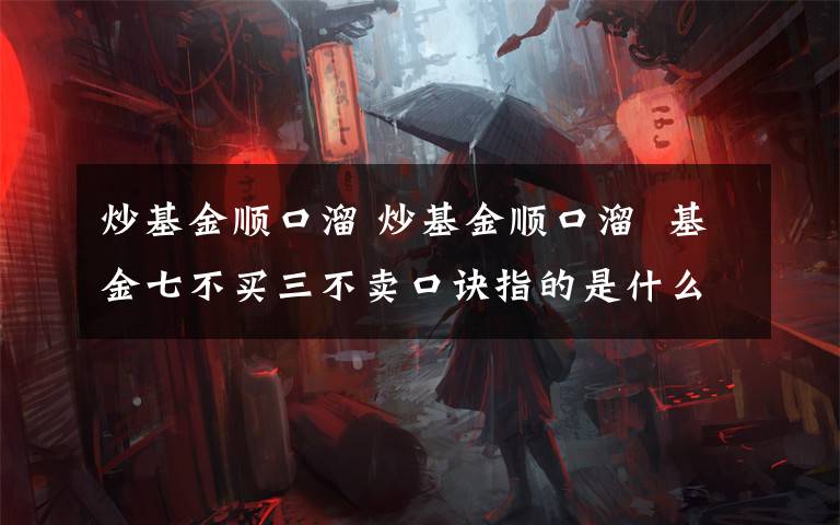 炒基金順口溜 炒基金順口溜  基金七不買三不賣口訣指的是什么，具體是哪些基金