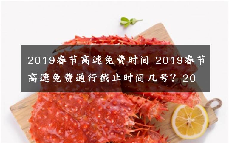 2019春節(jié)高速免費(fèi)時(shí)間 2019春節(jié)高速免費(fèi)通行截止時(shí)間幾號？2019春節(jié)高速免費(fèi)時(shí)間及免費(fèi)名單