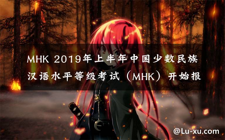 MHK 2019年上半年中國(guó)少數(shù)民族漢語(yǔ)水平等級(jí)考試（MHK）開始報(bào)名啦！