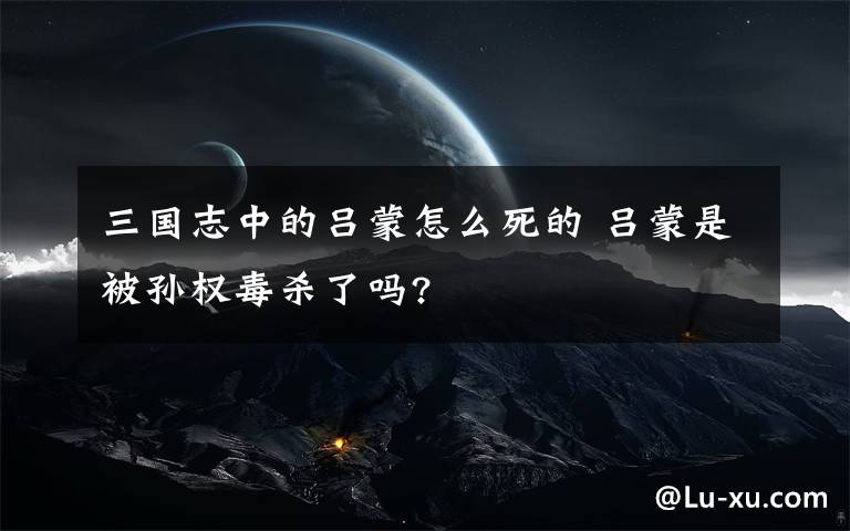 三國志中的呂蒙怎么死的 呂蒙是被孫權(quán)毒殺了嗎?