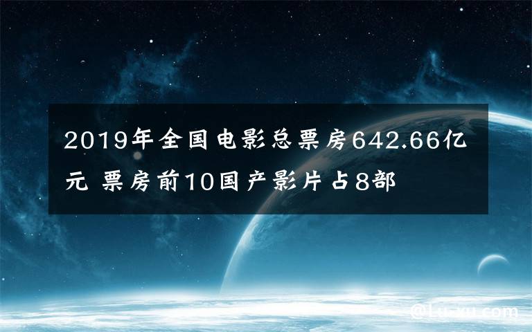 2019年全國電影總票房642.66億元 票房前10國產(chǎn)影片占8部