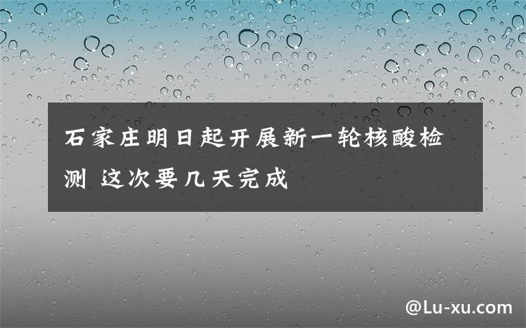 石家莊明日起開展新一輪核酸檢測 這次要幾天完成