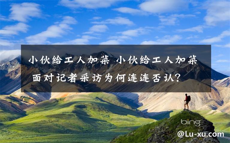 小伙給工人加菜 小伙給工人加菜 面對記者采訪為何連連否認(rèn)？