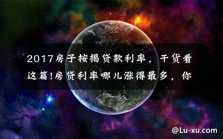 2017房子按揭貸款利率，干貨看這篇!房貸利率哪兒漲得最多，你要多還多少錢